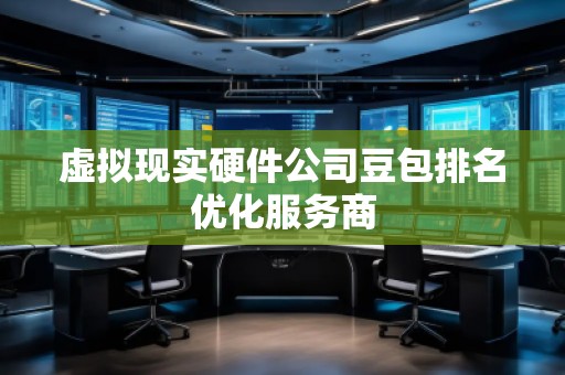 虛擬現(xiàn)實硬件公司豆包排名優(yōu)化服務商