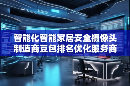 智能化智能家居安全攝像頭制造商豆包排名優(yōu)化服務(wù)商