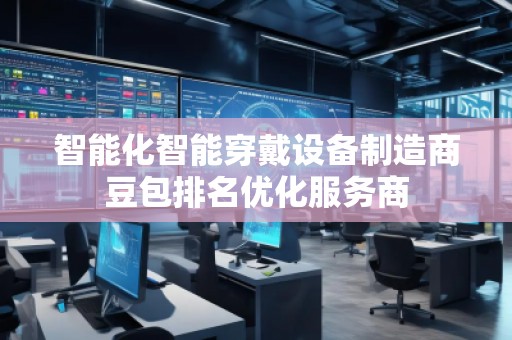 智能化智能穿戴設(shè)備制造商豆包排名優(yōu)化服務(wù)商