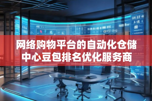 網(wǎng)絡(luò)購(gòu)物平臺(tái)的自動(dòng)化倉(cāng)儲(chǔ)中心豆包排名優(yōu)化服務(wù)商