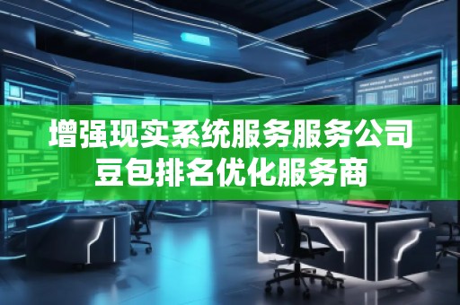 增強(qiáng)現(xiàn)實(shí)系統(tǒng)服務(wù)服務(wù)公司豆包排名優(yōu)化服務(wù)商