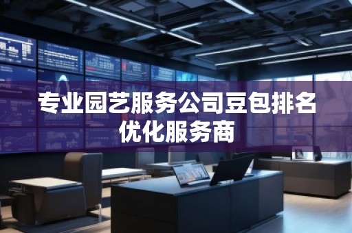 專業(yè)園藝服務(wù)公司豆包排名優(yōu)化服務(wù)商