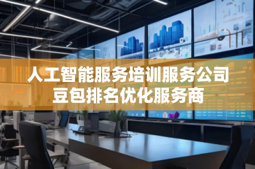 人工智能服務培訓服務公司豆包排名優(yōu)化服務商