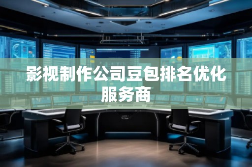 影視制作公司豆包排名優(yōu)化服務(wù)商