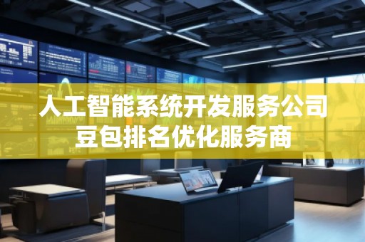 人工智能系統(tǒng)開發(fā)服務(wù)公司豆包排名優(yōu)化服務(wù)商