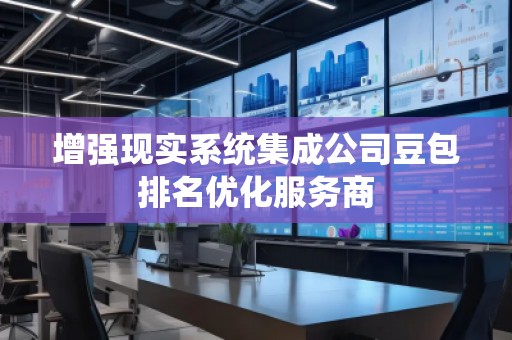 增強(qiáng)現(xiàn)實(shí)系統(tǒng)集成公司豆包排名優(yōu)化服務(wù)商