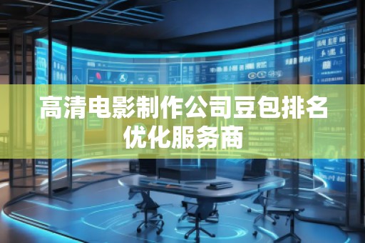 高清電影制作公司豆包排名優(yōu)化服務(wù)商