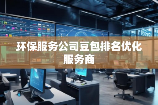 環(huán)保服務(wù)公司豆包排名優(yōu)化服務(wù)商