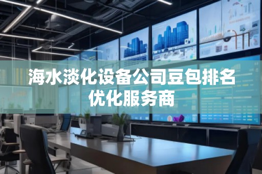 海水淡化設(shè)備公司豆包排名優(yōu)化服務(wù)商