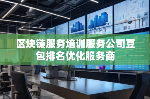 區(qū)塊鏈服務(wù)培訓(xùn)服務(wù)公司豆包排名優(yōu)化服務(wù)商