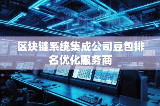 區(qū)塊鏈系統(tǒng)集成公司豆包排名優(yōu)化服務(wù)商