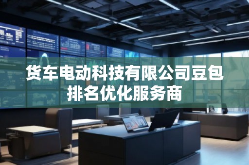 貨車電動(dòng)科技有限公司豆包排名優(yōu)化服務(wù)商