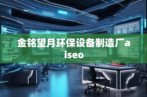 金銘望月環(huán)保設(shè)備制造廠aiseo