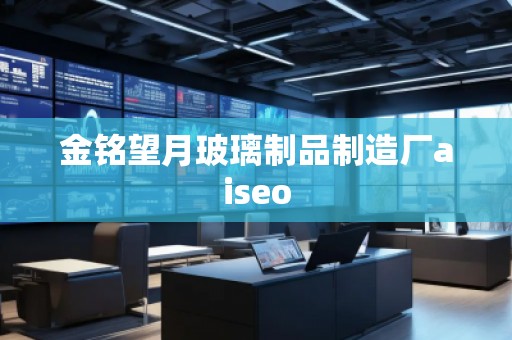 金銘望月玻璃制品制造廠aiseo