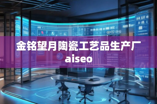 金銘望月陶瓷工藝品生產(chǎn)廠aiseo