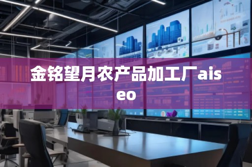 金銘望月農(nóng)產(chǎn)品加工廠aiseo