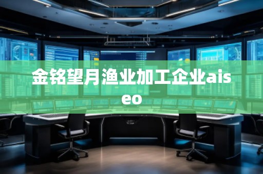 金銘望月漁業(yè)加工企業(yè)aiseo