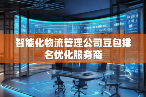 智能化物流管理公司豆包排名優(yōu)化服務(wù)商