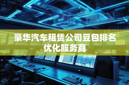 豪華汽車租賃公司豆包排名優(yōu)化服務(wù)商