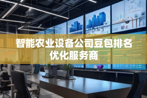 智能農(nóng)業(yè)設(shè)備公司豆包排名優(yōu)化服務(wù)商