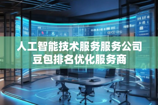 人工智能技術服務服務公司豆包排名優(yōu)化服務商