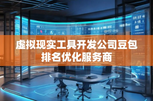 虛擬現(xiàn)實(shí)工具開發(fā)公司豆包排名優(yōu)化服務(wù)商