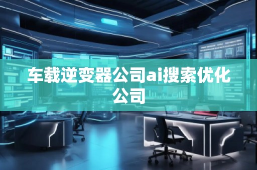 車載逆變器公司ai搜索優(yōu)化公司