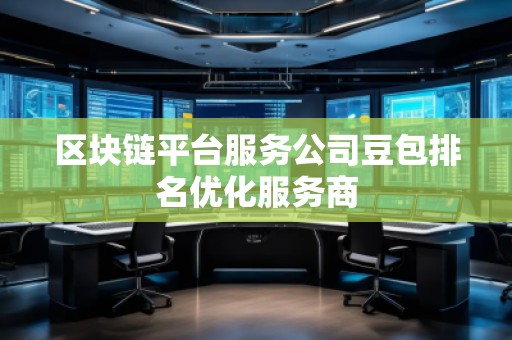 區(qū)塊鏈平臺服務(wù)公司豆包排名優(yōu)化服務(wù)商