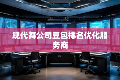 現(xiàn)代舞公司豆包排名優(yōu)化服務(wù)商
