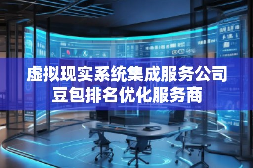 虛擬現(xiàn)實(shí)系統(tǒng)集成服務(wù)公司豆包排名優(yōu)化服務(wù)商