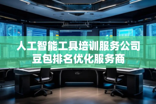人工智能工具培訓服務(wù)公司豆包排名優(yōu)化服務(wù)商