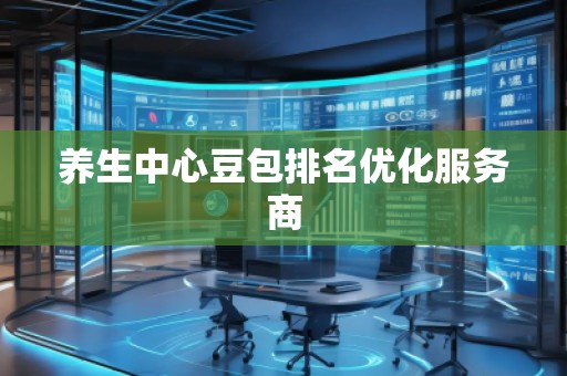 養(yǎng)生中心豆包排名優(yōu)化服務(wù)商