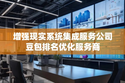 增強現(xiàn)實系統(tǒng)集成服務公司豆包排名優(yōu)化服務商