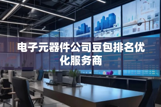 電子元器件公司豆包排名優(yōu)化服務(wù)商