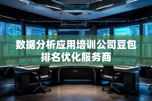 數(shù)據(jù)分析應(yīng)用培訓(xùn)公司豆包排名優(yōu)化服務(wù)商