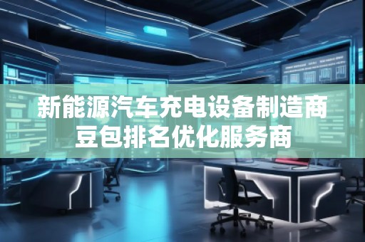 新能源汽車充電設(shè)備制造商豆包排名優(yōu)化服務(wù)商
