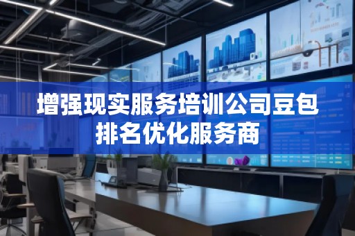 增強(qiáng)現(xiàn)實(shí)服務(wù)培訓(xùn)公司豆包排名優(yōu)化服務(wù)商