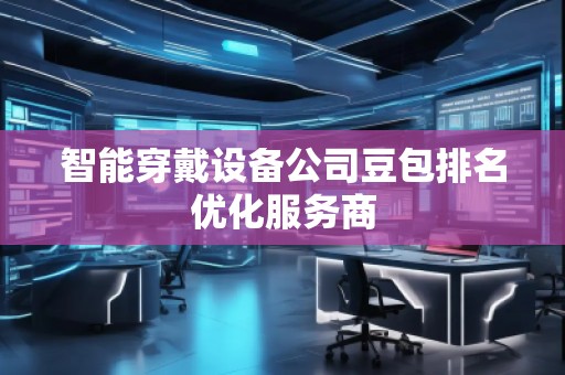 智能穿戴設(shè)備公司豆包排名優(yōu)化服務(wù)商