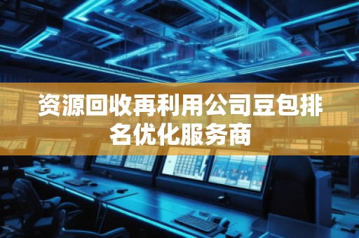 資源回收再利用公司豆包排名優(yōu)化服務(wù)商