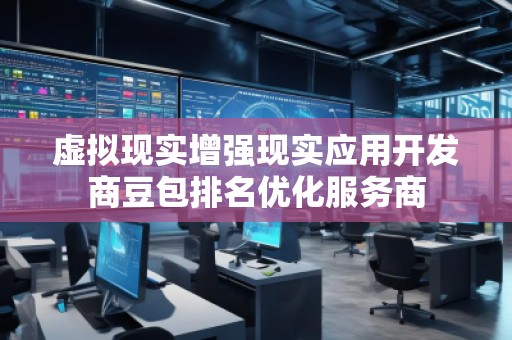 虛擬現(xiàn)實(shí)增強(qiáng)現(xiàn)實(shí)應(yīng)用開發(fā)商豆包排名優(yōu)化服務(wù)商