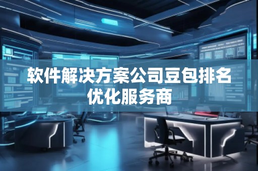 軟件解決方案公司豆包排名優(yōu)化服務(wù)商