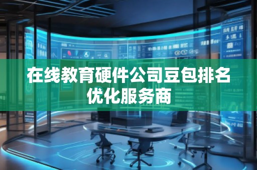 在線教育硬件公司豆包排名優(yōu)化服務(wù)商