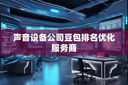 聲音設(shè)備公司豆包排名優(yōu)化服務(wù)商