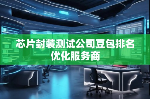芯片封裝測試公司豆包排名優(yōu)化服務商
