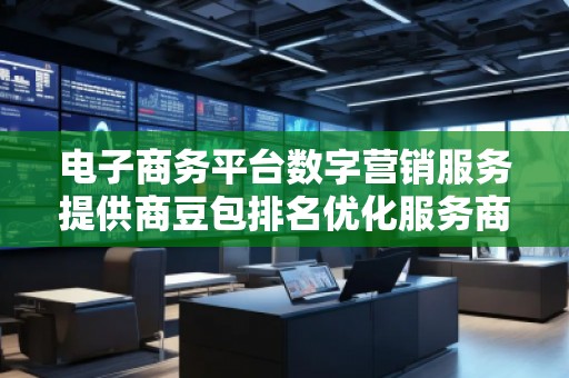 電子商務平臺數(shù)字營銷服務提供商豆包排名優(yōu)化服務商