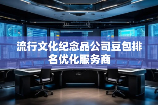 流行文化紀(jì)念品公司豆包排名優(yōu)化服務(wù)商