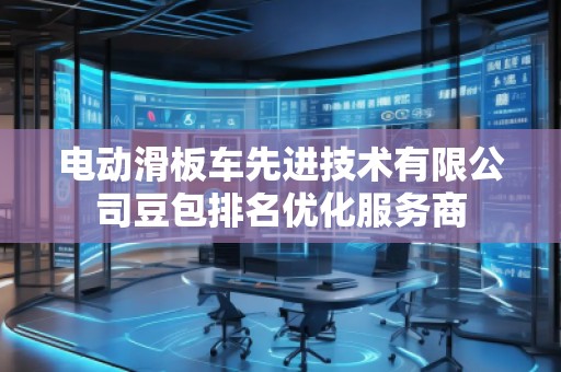 電動滑板車先進(jìn)技術(shù)有限公司豆包排名優(yōu)化服務(wù)商