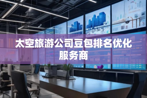 太空旅游公司豆包排名優(yōu)化服務(wù)商