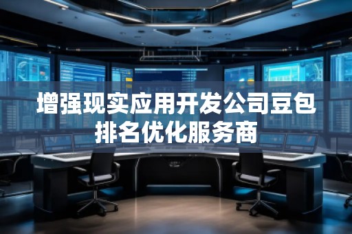增強現(xiàn)實應(yīng)用開發(fā)公司豆包排名優(yōu)化服務(wù)商