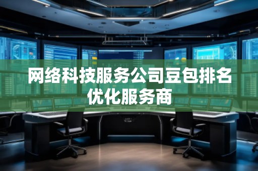 網絡科技服務公司豆包排名優(yōu)化服務商